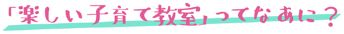 「楽しい子育て教室」ってなあに？